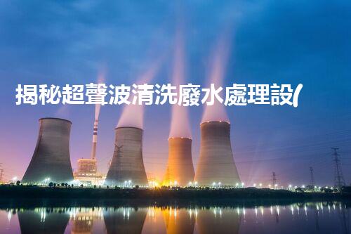 揭秘超聲波清洗廢水處理設(shè)備的驚人效果！